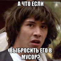 А что если выбросить его в мусор?