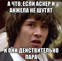 а что, если аскер и анжела не шутят и они действительно пара