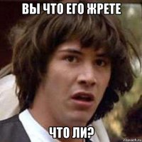 вы что его жрете что ли?