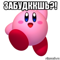 забудккшь?! 