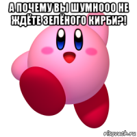 а почему вы шумнооо не ждёте зелёного кирби?! 