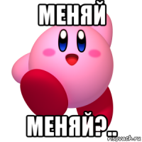 меняй меняй?..
