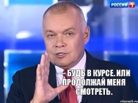 — Будь в курсе. Или продолжай меня смотреть.