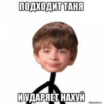 подходит таня и ударяет нахуй