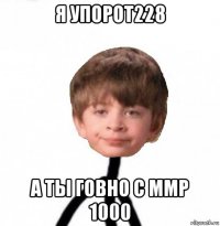 я упорот228 а ты говно с ммр 1000