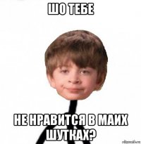 шо тебе не нравится в маих шутках?