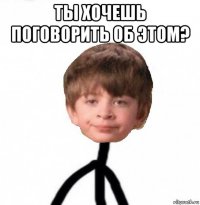 ты хочешь поговорить об этом? 