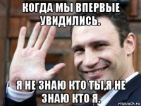 когда мы впервые увидились. я не знаю кто ты,я не знаю кто я.