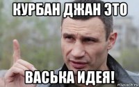 курбан джан это васька идея!