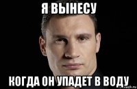 я вынесу когда он упадет в воду