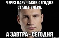 через пару часов сегодня станет вчера, а завтра - сегодня