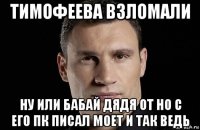 тимофеева взломали ну или бабай дядя от но с его пк писал моет и так ведь