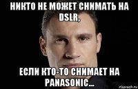 никто не может снимать на dslr, если кто-то снимает на panasonic...