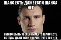 шанс есть даже если шанса нет нужно быть уверенным что шанс есть всегда, даже если уверяют что его нет