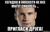 сегодня в indexisto не все могут смотреть ... пригласи друга!