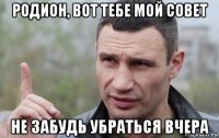 родион, вот тебе мой совет не забудь убраться вчера