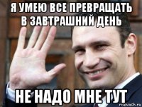 я умею все превращать в завтрашний день не надо мне тут