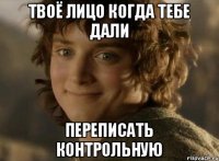 Твоё лицо когда тебе дали переписать контрольную