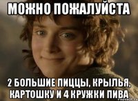 Можно пожалуйста 2 большие пиццы, крылья, картошку и 4 кружки пива