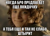когда бро предлагает еще вкидочку а тебя еще и так не слабо штырит
