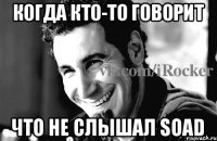 когда кто-то говорит что не слышал soad