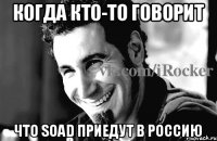 когда кто-то говорит что SOAD приедут в россию