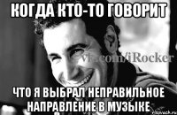 когда кто-то говорит что я выбрал неправильное направление в музыке