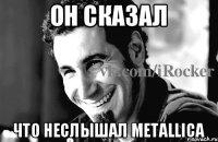 он сказал что неслышал Metallica