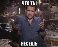 что ты несешь