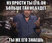 ну прости ты его, он больше так не будет ты же его знаешь