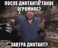 после диктанта, такое огромное? завтра диктант?