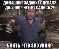 домашние задание сделал? да. учил? нет. ну садись 2! блять, что за хуйня?