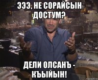 эээ, не сорайсын достум? дели олсанъ - къыйын!