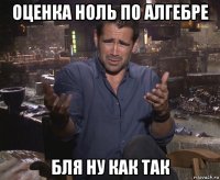 оценка ноль по алгебре бля ну как так