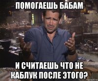 помогаешь бабам и считаешь что не каблук после этого?