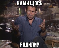 ну ми щось рішили?