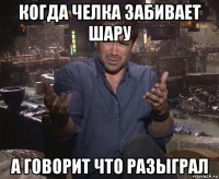 когда челка забивает шару а говорит что разыграл