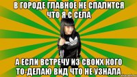 в городе главное не спалится что я с села а если встречу из своих кого то-делаю вид что не узнала