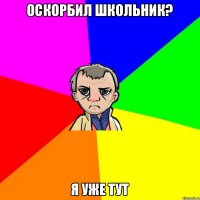 Оскорбил школьник? Я уже тут