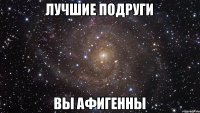 Лучшие подруги Вы афигенны