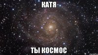 Катя ты космос