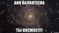 Аня Валинтеева Ты Космос!!!!