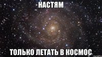 Настям Только летать в космос