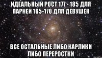 идеальный рост 177 - 185 для парней 165-170 для девушек все остальные либо карлики либо переростки