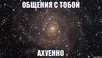 Общения с тобой Ахуенно