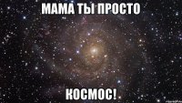 Мама ты просто космос!