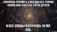 Сможешь прожить 3 месяца без: Телика Компа Вай-фая Соц. ситей Друзей И без улицы Получешь 10 мл. руб.