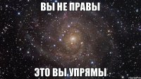 Вы не правы Это вы упрямы