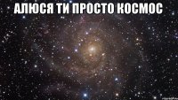 алюся ти просто космос 