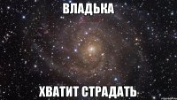 владька хватит страдать